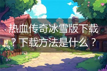热血传奇冰雪版下载？下载方法是什么？