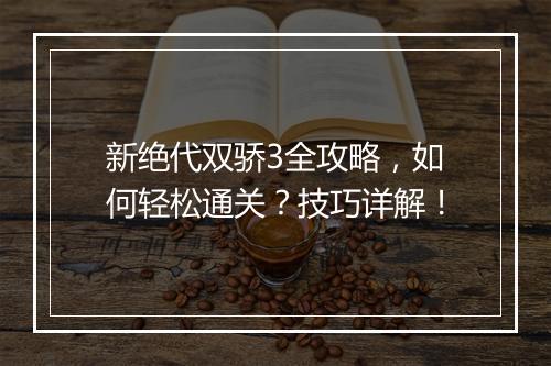 新绝代双骄3全攻略，如何轻松通关？技巧详解！