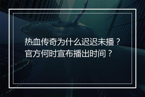 热血传奇为什么迟迟未播？官方何时宣布播出时间？