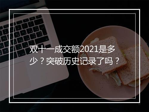 双十一成交额2021是多少？突破历史记录了吗？