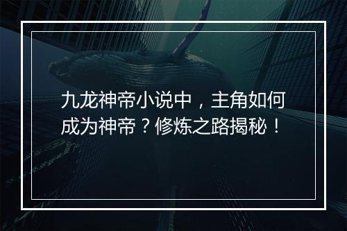 九龙神帝小说中，主角如何成为神帝？修炼之路揭秘！
