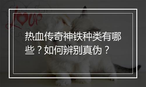 热血传奇神铁种类有哪些？如何辨别真伪？
