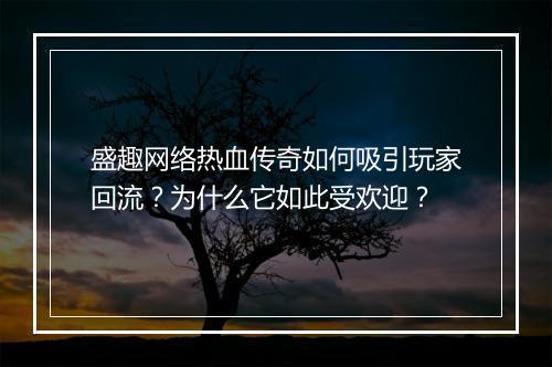 盛趣网络热血传奇如何吸引玩家回流？为什么它如此受欢迎？