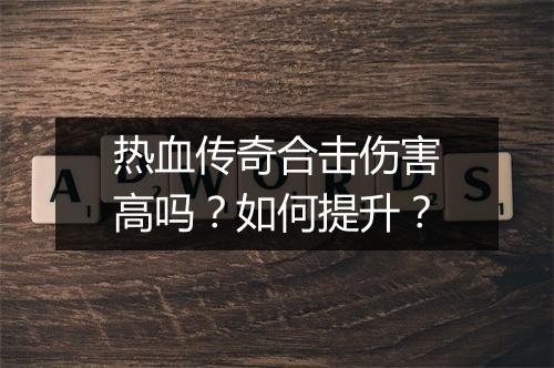 热血传奇合击伤害高吗？如何提升？