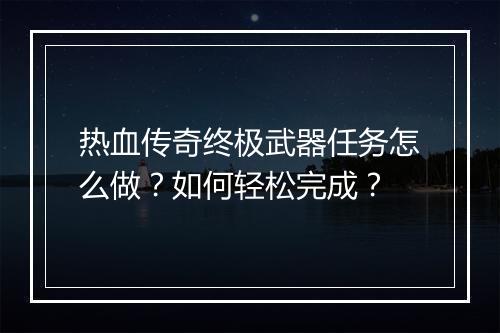热血传奇终极武器任务怎么做？如何轻松完成？