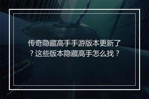 传奇隐藏高手手游版本更新了？这些版本隐藏高手怎么找？