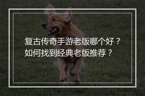 复古传奇手游老版哪个好？如何找到经典老版推荐？