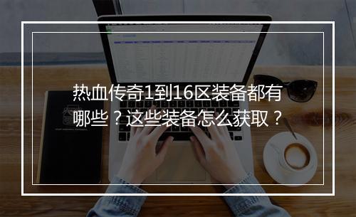 热血传奇1到16区装备都有哪些？这些装备怎么获取？