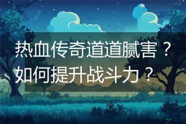 热血传奇道道腻害？如何提升战斗力？