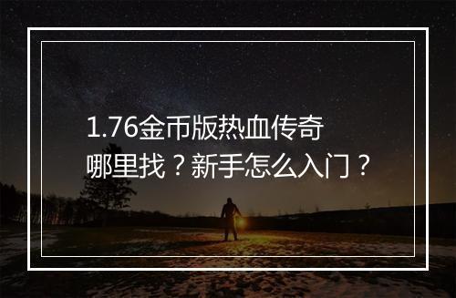 1.76金币版热血传奇哪里找？新手怎么入门？