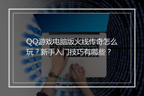 QQ游戏电脑版火线传奇怎么玩？新手入门技巧有哪些？
