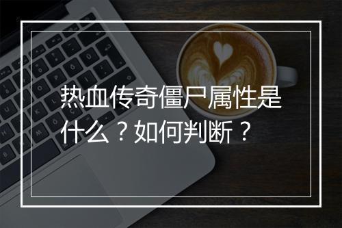热血传奇僵尸属性是什么？如何判断？