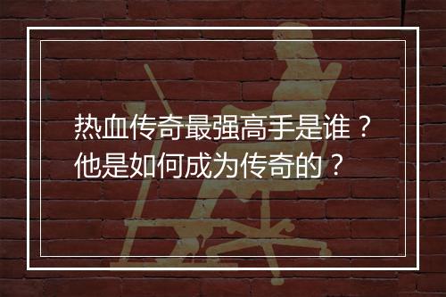 热血传奇最强高手是谁？他是如何成为传奇的？