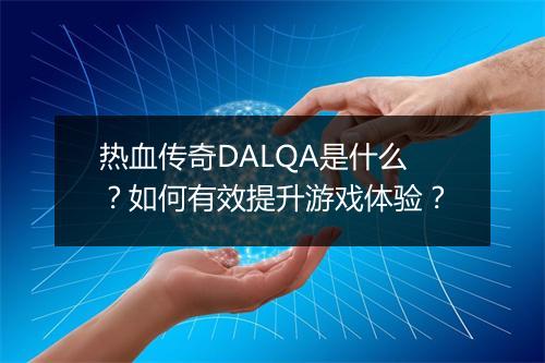 热血传奇DALQA是什么？如何有效提升游戏体验？