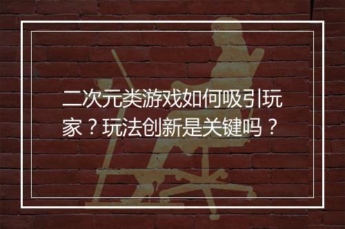 二次元类游戏如何吸引玩家？玩法创新是关键吗？