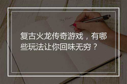 复古火龙传奇游戏，有哪些玩法让你回味无穷？