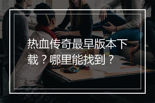 热血传奇最早版本下载？哪里能找到？