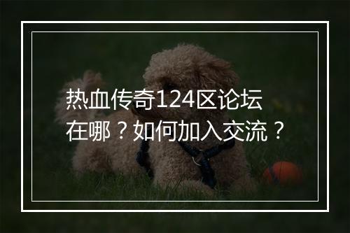 热血传奇124区论坛在哪？如何加入交流？