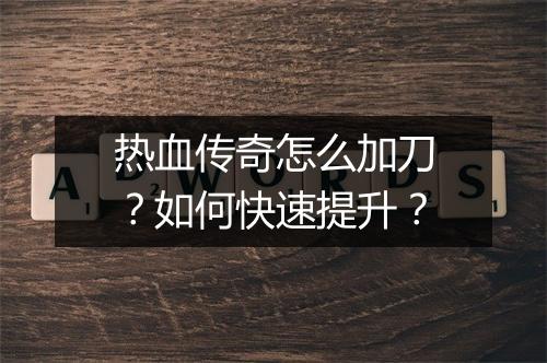 热血传奇怎么加刀？如何快速提升？