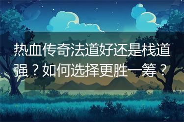 热血传奇法道好还是栈道强？如何选择更胜一筹？