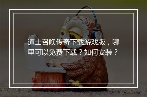 道士召唤传奇下载游戏版，哪里可以免费下载？如何安装？