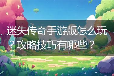 迷失传奇手游版怎么玩？攻略技巧有哪些？