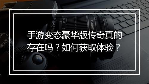 手游变态豪华版传奇真的存在吗？如何获取体验？