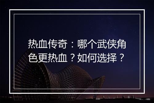 热血传奇：哪个武侠角色更热血？如何选择？