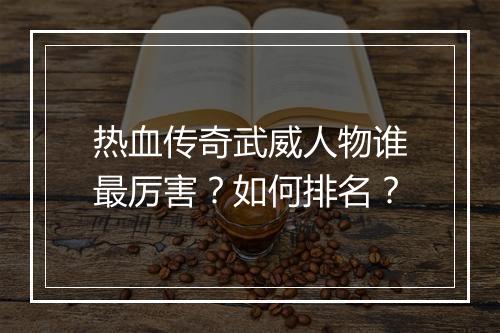 热血传奇武威人物谁最厉害？如何排名？