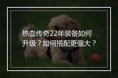 热血传奇22年装备如何升级？如何搭配更强大？