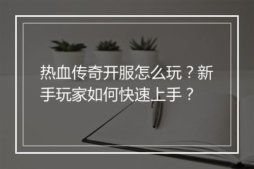 热血传奇开服怎么玩？新手玩家如何快速上手？