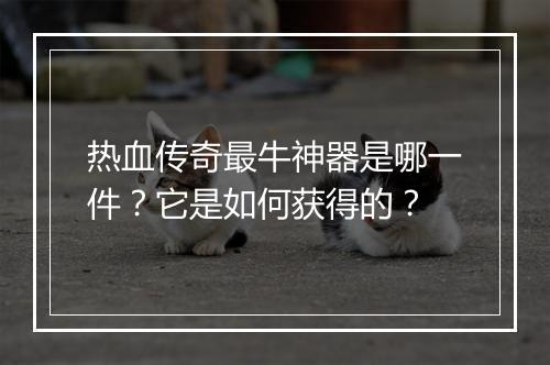 热血传奇最牛神器是哪一件？它是如何获得的？