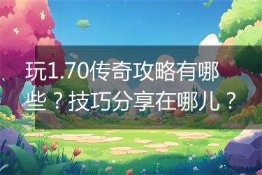 玩1.70传奇攻略有哪些？技巧分享在哪儿？