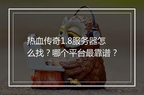 热血传奇1.8服务器怎么找？哪个平台最靠谱？