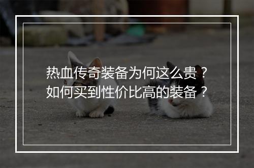 热血传奇装备为何这么贵？如何买到性价比高的装备？
