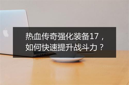 热血传奇强化装备17，如何快速提升战斗力？