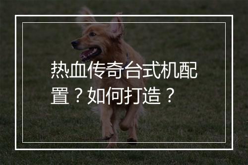 热血传奇台式机配置？如何打造？