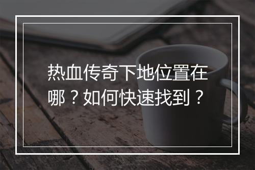 热血传奇下地位置在哪？如何快速找到？