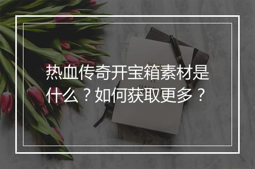 热血传奇开宝箱素材是什么？如何获取更多？