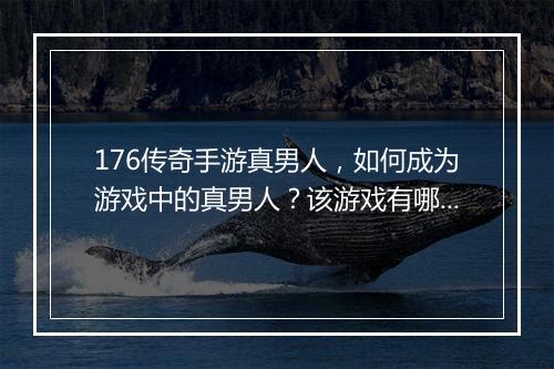 176传奇手游真男人，如何成为游戏中的真男人？该游戏有哪些挑战？