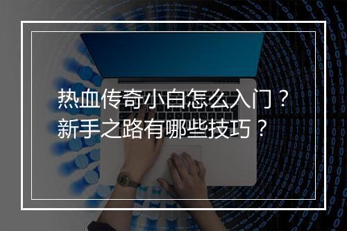 热血传奇小白怎么入门？新手之路有哪些技巧？