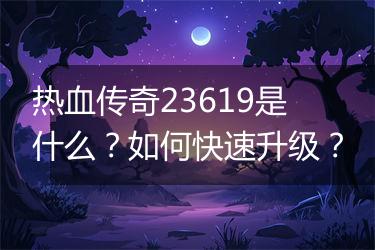 热血传奇23619是什么？如何快速升级？