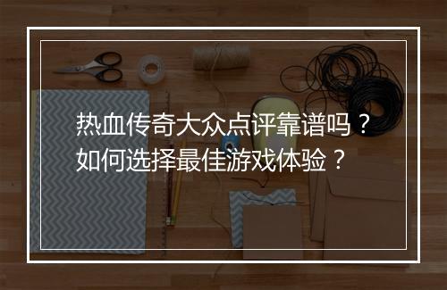 热血传奇大众点评靠谱吗？如何选择最佳游戏体验？