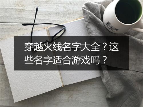 穿越火线名字大全？这些名字适合游戏吗？
