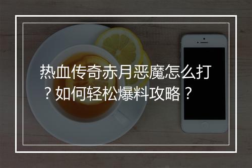 热血传奇赤月恶魔怎么打？如何轻松爆料攻略？