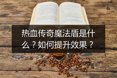 热血传奇魔法盾是什么？如何提升效果？