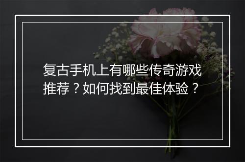 复古手机上有哪些传奇游戏推荐？如何找到最佳体验？