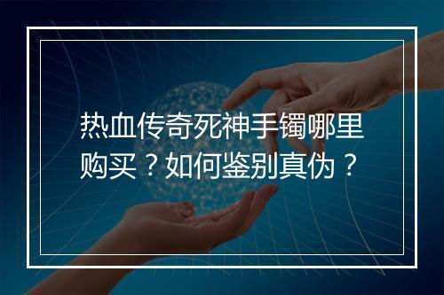 热血传奇死神手镯哪里购买？如何鉴别真伪？