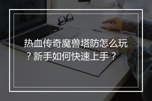 热血传奇魔兽塔防怎么玩？新手如何快速上手？