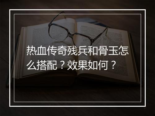热血传奇残兵和骨玉怎么搭配？效果如何？